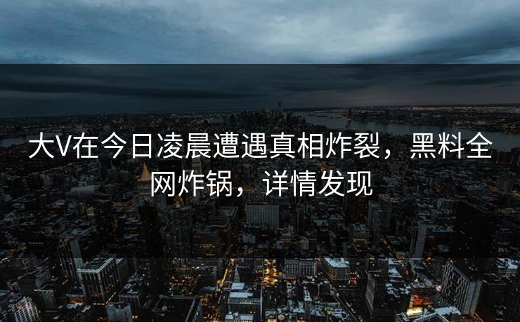 大V在今日凌晨遭遇真相炸裂,黑料全网炸锅,详情发现