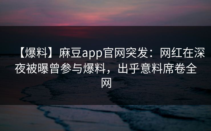 【爆料】麻豆app官网突发:网红在深夜被曝曾参与爆料,出乎意料席卷全网 【爆料】麻豆app官网突发:网红在深夜被曝曾参与爆料,出乎意料席卷全网