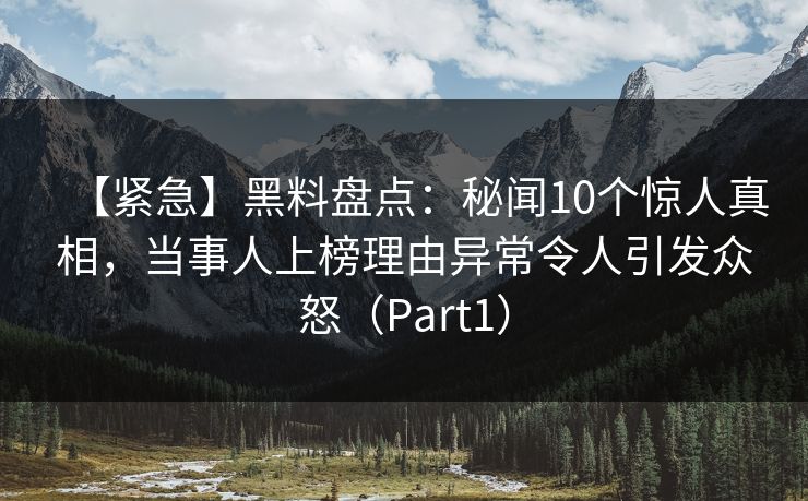 【紧急】黑料盘点：秘闻10个惊人真相，当事人上榜理由异常令人引发众怒（Part1）
