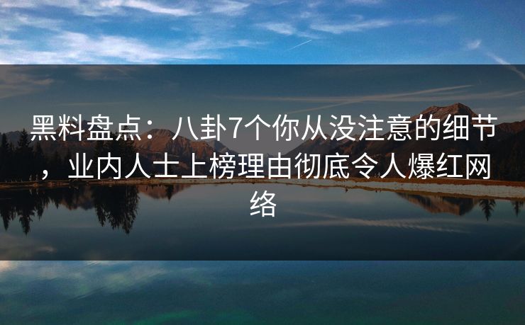 黑料盘点:八卦7个你从没注意的细节,业内人士上榜理由彻底令人爆红网络