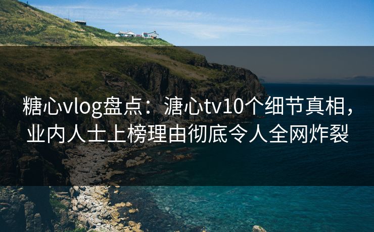 糖心vlog盘点：溏心tv10个细节真相，业内人士上榜理由彻底令人全网炸裂