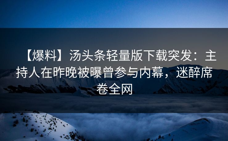 【爆料】汤头条轻量版下载突发：主持人在昨晚被曝曾参与内幕，迷醉席卷全网