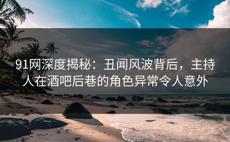 91网深度揭秘：丑闻风波背后，主持人在酒吧后巷的角色异常令人意外
