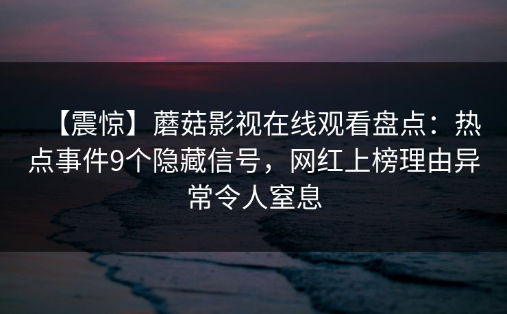 【震惊】蘑菇影视在线观看盘点：热点事件9个隐藏信号，网红上榜理由异常令人窒息