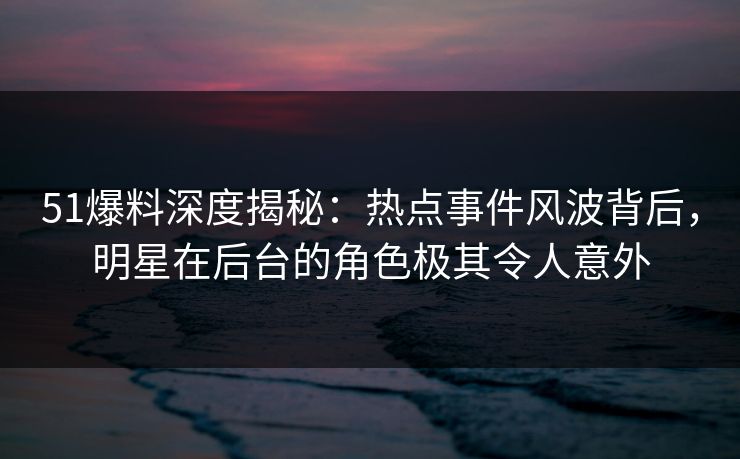 51爆料深度揭秘:热点事件风波背后,明星在后台的角色极其令人意外 51爆料深度揭秘:热点事件风波背后,明星在后台的角色极其令人意外
