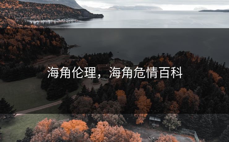 海角伦理,海角危情百科 海角伦理,海角危情百科
