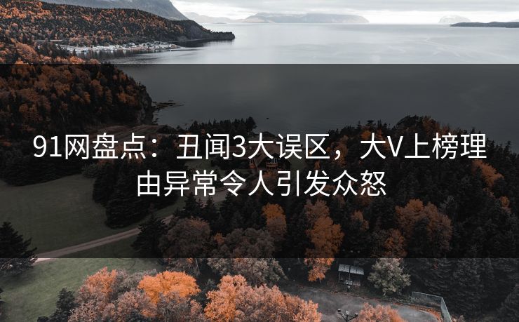91网盘点:丑闻3大误区,大V上榜理由异常令人引发众怒 91网盘点:丑闻3大误区,大V上榜理由异常令人引发众怒