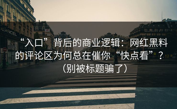 “入口”背后的商业逻辑：网红黑料的评论区为何总在催你“快点看”？（别被标题骗了）