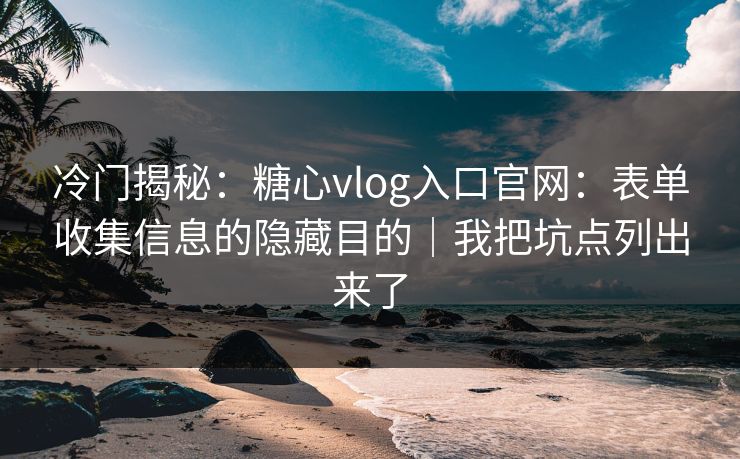 冷门揭秘：糖心vlog入口官网：表单收集信息的隐藏目的｜我把坑点列出来了