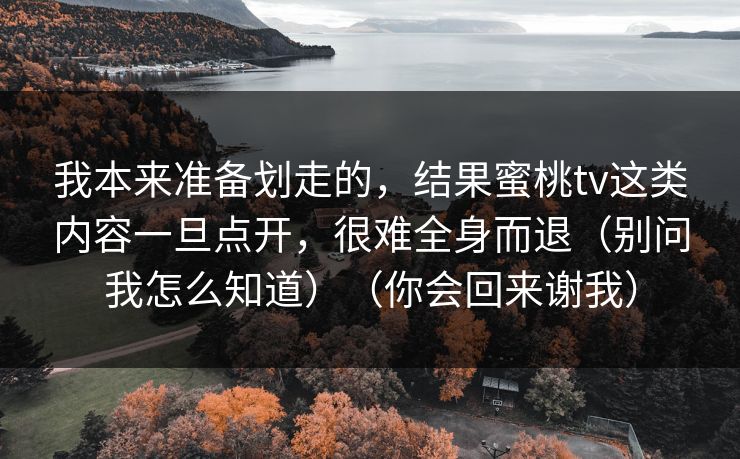 我本来准备划走的,结果蜜桃tv这类内容一旦点开,很难全身而退(别问我怎么知道)(你会回来谢我) 我本来准备划走的,结果蜜桃tv这类内容一旦点开,很难全身而退(别问我怎么知道)(你会回来谢我)