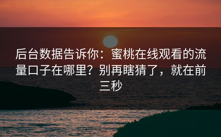 后台数据告诉你:蜜桃在线观看的流量口子在哪里?别再瞎猜了,就在前三秒 后台数据告诉你:蜜桃在线观看的流量口子在哪里?别再瞎猜了,就在前三秒