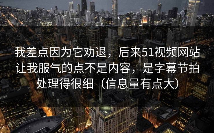 我差点因为它劝退,后来51视频网站让我服气的点不是内容,是字幕节拍处理得很细(信息量有点大) 我差点因为它劝退,后来51视频网站让我服气的点不是内容,是字幕节拍处理得很细(信息量有点大)