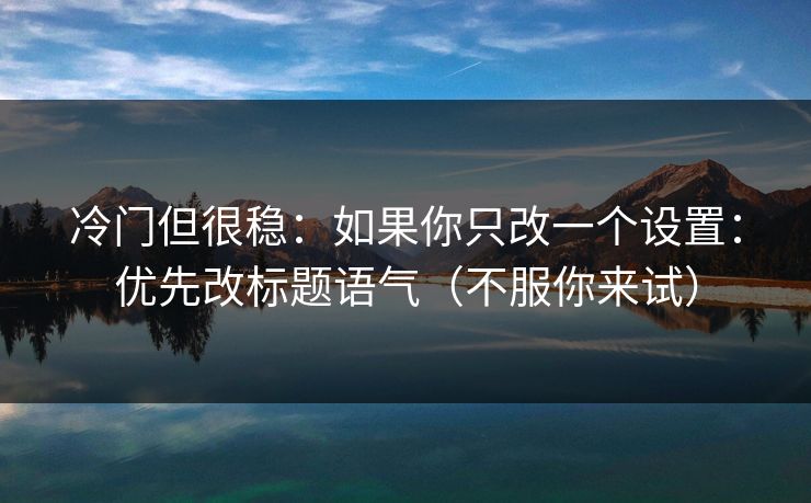冷门但很稳:如果你只改一个设置:优先改标题语气(不服你来试) 冷门但很稳:如果你只改一个设置:优先改标题语气(不服你来试)