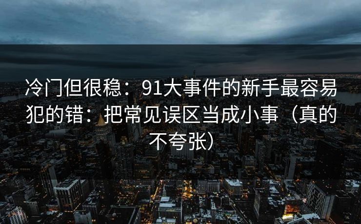 冷门但很稳：91大事件的新手最容易犯的错：把常见误区当成小事（真的不夸张）
