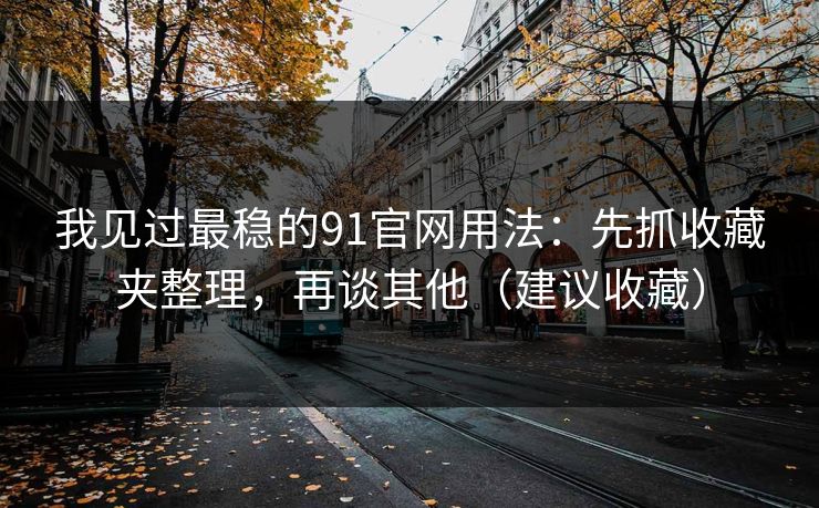 我见过最稳的91官网用法：先抓收藏夹整理，再谈其他（建议收藏）