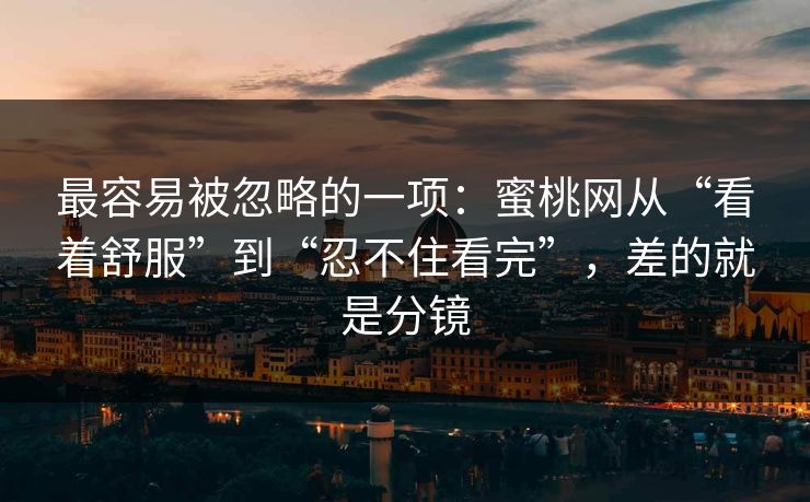 最容易被忽略的一项：蜜桃网从“看着舒服”到“忍不住看完”，差的就是分镜
