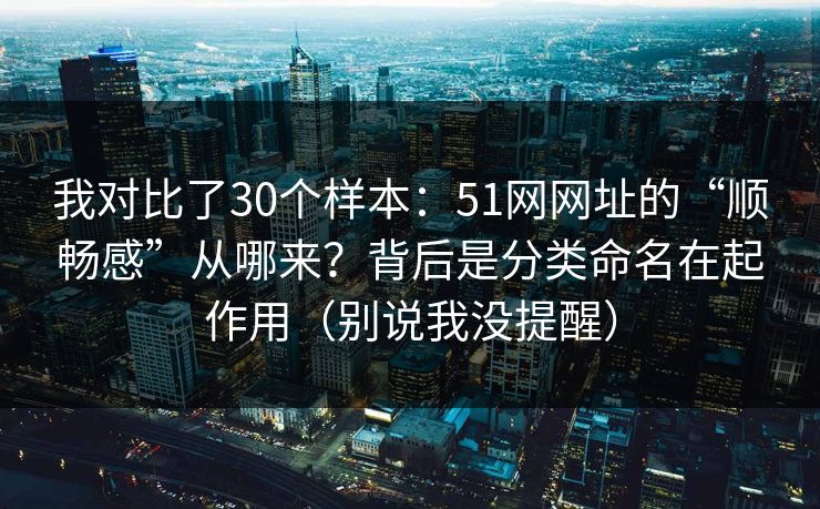 我对比了30个样本:51网网址的“顺畅感”从哪来?背后是分类命名在起作用(别说我没提醒) 我对比了30个样本:51网网址的“顺畅感”从哪来?背后是分类命名在起作用(别说我没提醒)