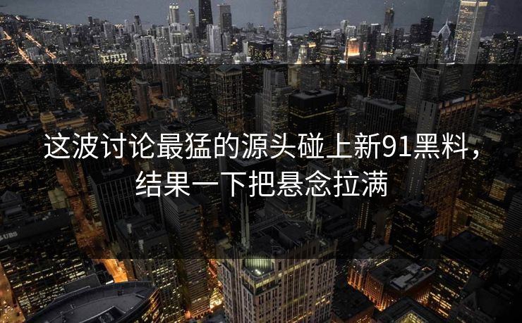这波讨论最猛的源头碰上新91黑料,结果一下把悬念拉满 这波讨论最猛的源头碰上新91黑料,结果一下把悬念拉满